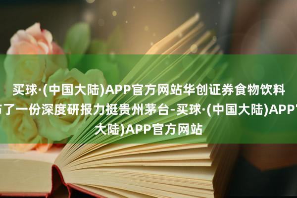 买球·(中国大陆)APP官方网站华创证券食物饮料团队发布了一份深度研报力挺贵州茅台-买球·(中国大陆)APP官方网站