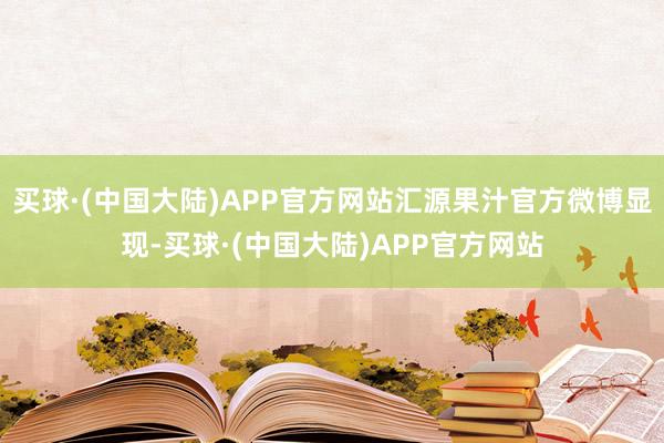 买球·(中国大陆)APP官方网站汇源果汁官方微博显现-买球·(中国大陆)APP官方网站