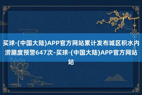 买球·(中国大陆)APP官方网站累计发布城区积水内涝臆度预警647次-买球·(中国大陆)APP官方网站