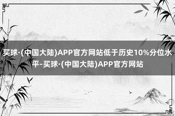 买球·(中国大陆)APP官方网站低于历史10%分位水平-买球·(中国大陆)APP官方网站