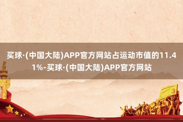 买球·(中国大陆)APP官方网站占运动市值的11.41%-买球·(中国大陆)APP官方网站