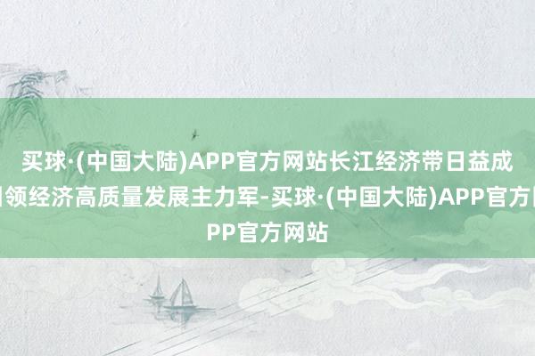 买球·(中国大陆)APP官方网站长江经济带日益成为引领经济高质量发展主力军-买球·(中国大陆)APP官方网站