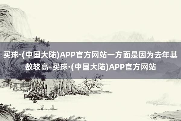 买球·(中国大陆)APP官方网站一方面是因为去年基数较高-买球·(中国大陆)APP官方网站