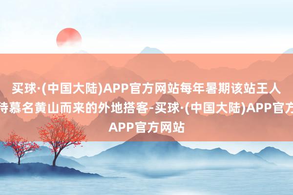 买球·(中国大陆)APP官方网站每年暑期该站王人会招待慕名黄山而来的外地搭客-买球·(中国大陆)APP官方网站