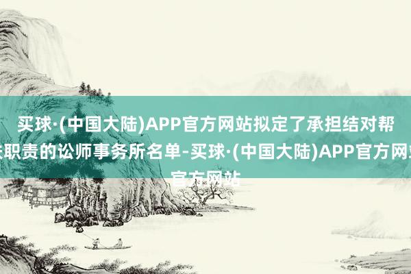 买球·(中国大陆)APP官方网站拟定了承担结对帮扶职责的讼师事务所名单-买球·(中国大陆)APP官方网站