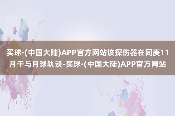 买球·(中国大陆)APP官方网站该探伤器在同庚11月干与月球轨谈-买球·(中国大陆)APP官方网站