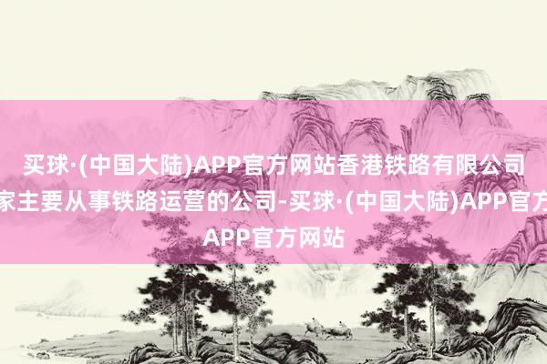 买球·(中国大陆)APP官方网站香港铁路有限公司是一家主要从事铁路运营的公司-买球·(中国大陆)APP官方网站