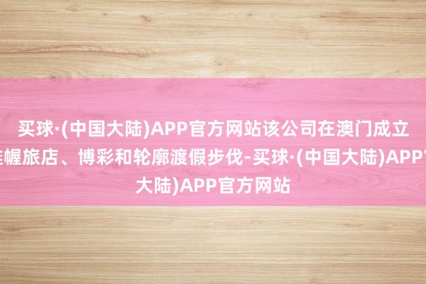 买球·(中国大陆)APP官方网站该公司在澳门成立和运筹帷幄旅店、博彩和轮廓渡假步伐-买球·(中国大陆)APP官方网站