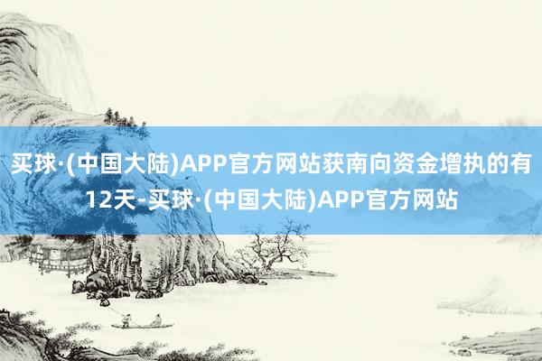 买球·(中国大陆)APP官方网站获南向资金增执的有12天-买球·(中国大陆)APP官方网站