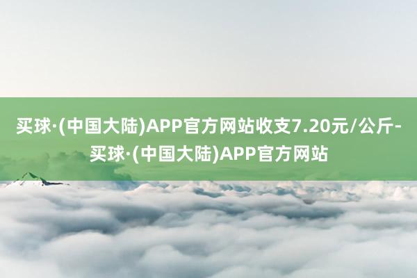 买球·(中国大陆)APP官方网站收支7.20元/公斤-买球·(中国大陆)APP官方网站