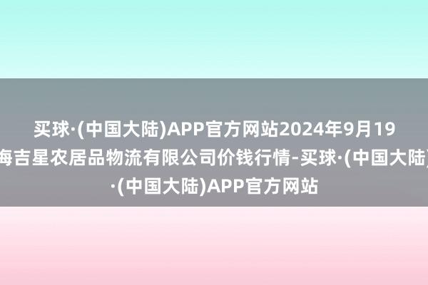 买球·(中国大陆)APP官方网站2024年9月19日天津韩家墅海吉星农居品物流有限公司价钱行情-买球·(中国大陆)APP官方网站