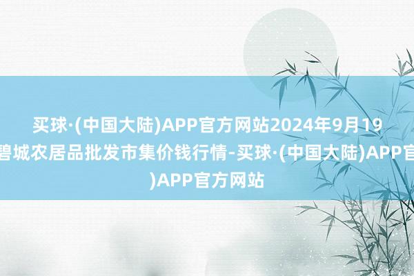 买球·(中国大陆)APP官方网站2024年9月19日天津碧城农居品批发市集价钱行情-买球·(中国大陆)APP官方网站