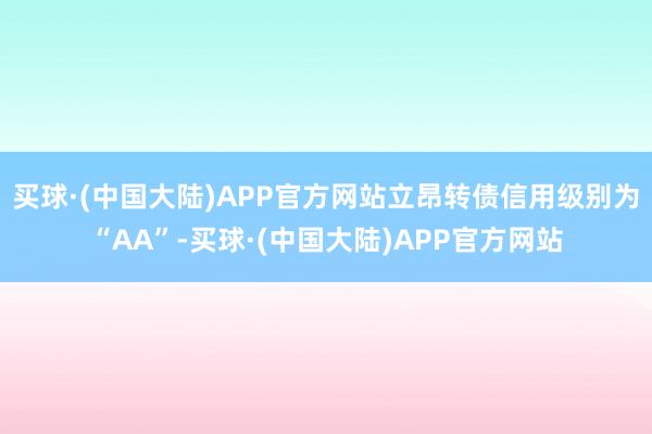 买球·(中国大陆)APP官方网站立昂转债信用级别为“AA”-买球·(中国大陆)APP官方网站