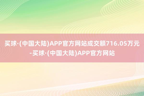 买球·(中国大陆)APP官方网站成交额716.05万元-买球·(中国大陆)APP官方网站