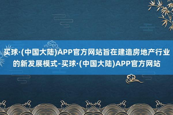 买球·(中国大陆)APP官方网站旨在建造房地产行业的新发展模式-买球·(中国大陆)APP官方网站