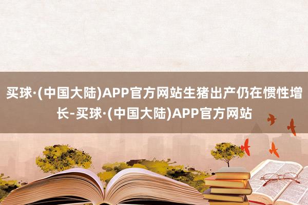 买球·(中国大陆)APP官方网站生猪出产仍在惯性增长-买球·(中国大陆)APP官方网站