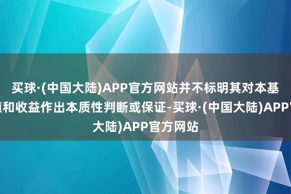 买球·(中国大陆)APP官方网站并不标明其对本基金的价值和收益作出本质性判断或保证-买球·(中国大陆)APP官方网站