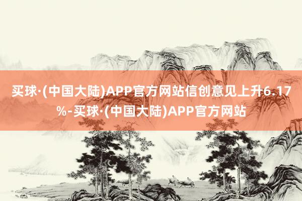 买球·(中国大陆)APP官方网站信创意见上升6.17%-买球·(中国大陆)APP官方网站