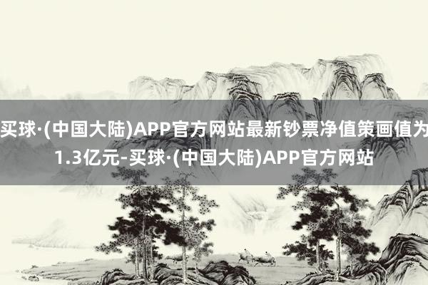 买球·(中国大陆)APP官方网站最新钞票净值策画值为1.3亿元-买球·(中国大陆)APP官方网站