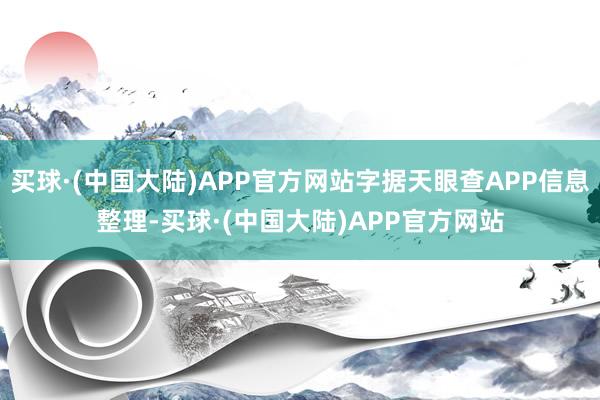 买球·(中国大陆)APP官方网站字据天眼查APP信息整理-买球·(中国大陆)APP官方网站