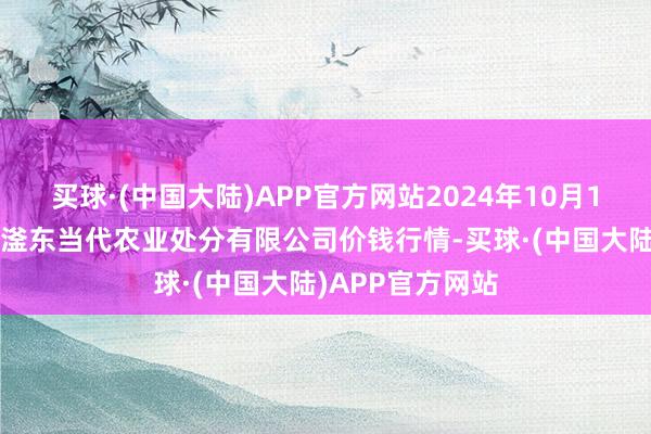 买球·(中国大陆)APP官方网站2024年10月13日邯郸缔造区滏东当代农业处分有限公司价钱行情-买球·(中国大陆)APP官方网站