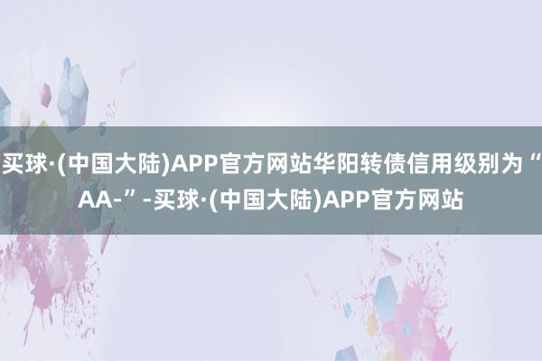 买球·(中国大陆)APP官方网站华阳转债信用级别为“AA-”-买球·(中国大陆)APP官方网站