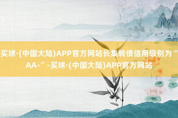 买球·(中国大陆)APP官方网站长集转债信用级别为“AA-”-买球·(中国大陆)APP官方网站