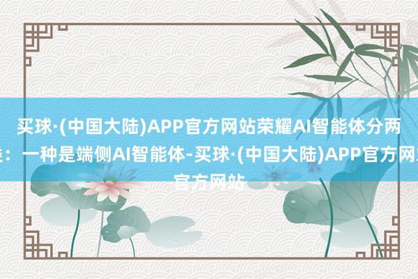 买球·(中国大陆)APP官方网站荣耀AI智能体分两类：一种是端侧AI智能体-买球·(中国大陆)APP官方网站