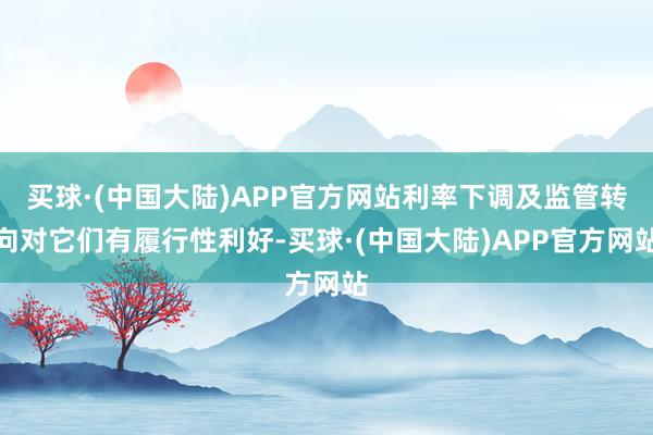 买球·(中国大陆)APP官方网站利率下调及监管转向对它们有履行性利好-买球·(中国大陆)APP官方网站