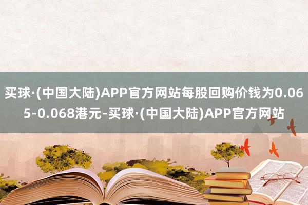 买球·(中国大陆)APP官方网站每股回购价钱为0.065-0.068港元-买球·(中国大陆)APP官方网站