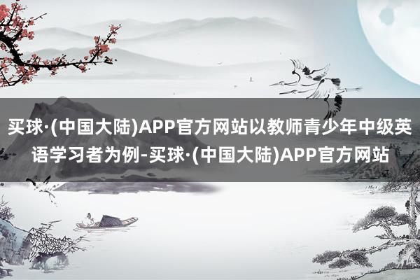 买球·(中国大陆)APP官方网站以教师青少年中级英语学习者为例-买球·(中国大陆)APP官方网站