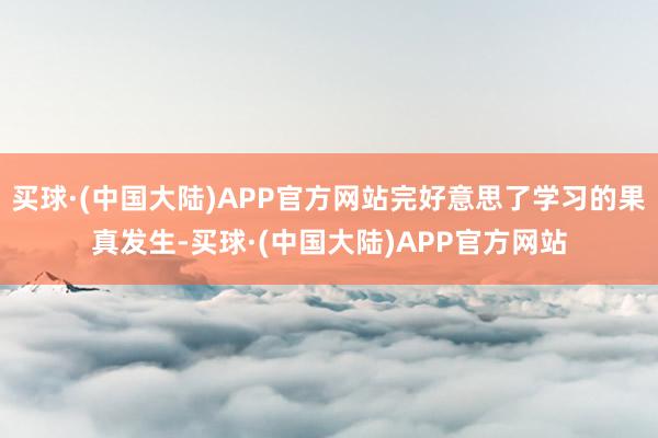 买球·(中国大陆)APP官方网站完好意思了学习的果真发生-买球·(中国大陆)APP官方网站