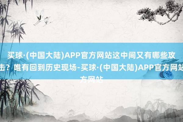 买球·(中国大陆)APP官方网站这中间又有哪些攻击？唯有回到历史现场-买球·(中国大陆)APP官方网站