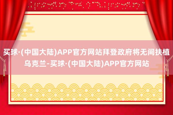 买球·(中国大陆)APP官方网站拜登政府将无间扶植乌克兰-买球·(中国大陆)APP官方网站