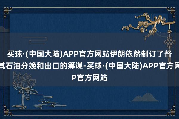 买球·(中国大陆)APP官方网站伊朗依然制订了督察其石油分娩和出口的筹谋-买球·(中国大陆)APP官方网站