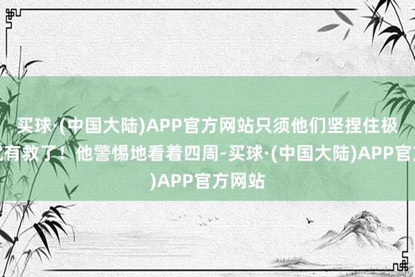 买球·(中国大陆)APP官方网站只须他们坚捏住极度钟就有救了！他警惕地看着四周-买球·(中国大陆)APP官方网站