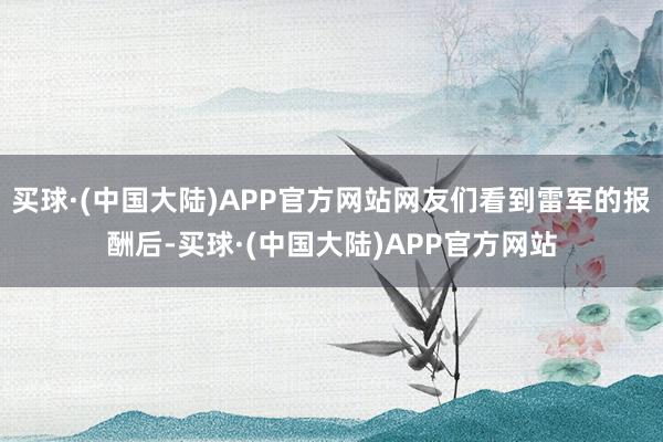 买球·(中国大陆)APP官方网站网友们看到雷军的报酬后-买球·(中国大陆)APP官方网站