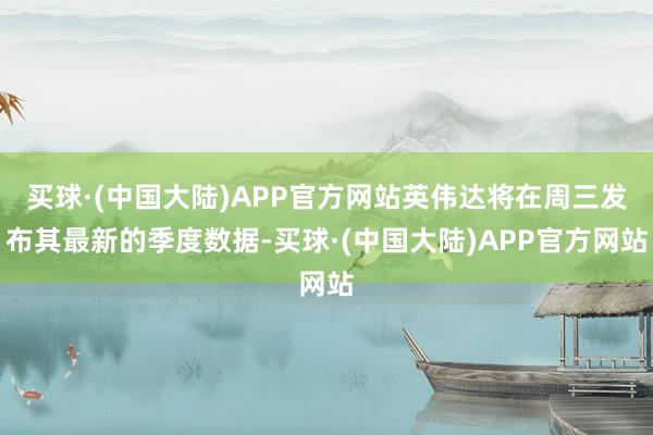 买球·(中国大陆)APP官方网站英伟达将在周三发布其最新的季度数据-买球·(中国大陆)APP官方网站