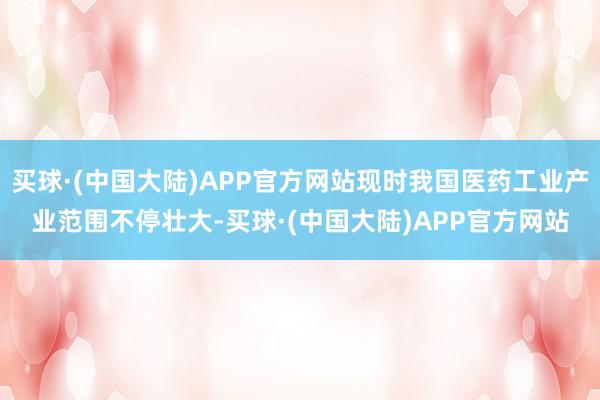 买球·(中国大陆)APP官方网站现时我国医药工业产业范围不停壮大-买球·(中国大陆)APP官方网站