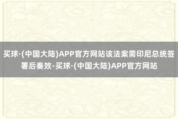 买球·(中国大陆)APP官方网站该法案需印尼总统签署后奏效-买球·(中国大陆)APP官方网站