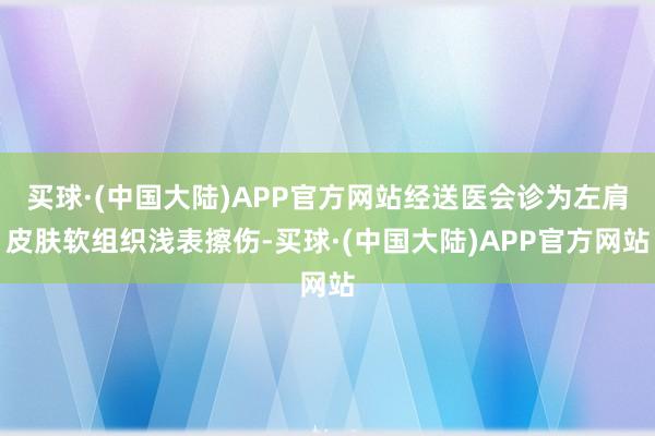 买球·(中国大陆)APP官方网站经送医会诊为左肩皮肤软组织浅表擦伤-买球·(中国大陆)APP官方网站