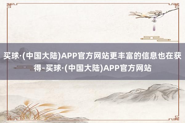 买球·(中国大陆)APP官方网站更丰富的信息也在获得-买球·(中国大陆)APP官方网站