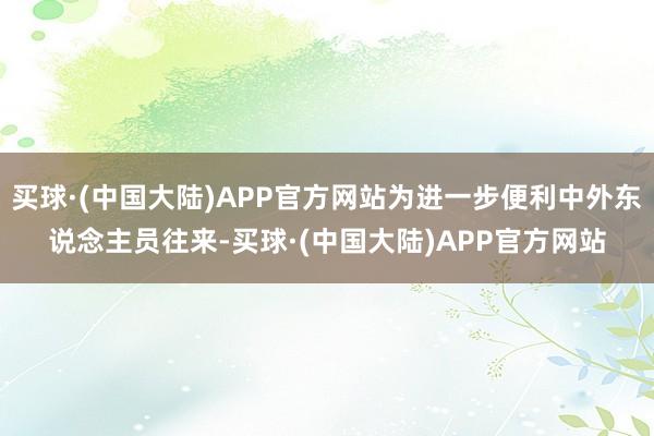 买球·(中国大陆)APP官方网站为进一步便利中外东说念主员往来-买球·(中国大陆)APP官方网站