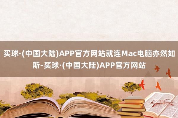 买球·(中国大陆)APP官方网站就连Mac电脑亦然如斯-买球·(中国大陆)APP官方网站