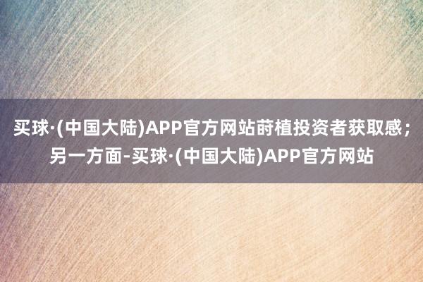 买球·(中国大陆)APP官方网站莳植投资者获取感；另一方面-买球·(中国大陆)APP官方网站