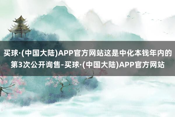 买球·(中国大陆)APP官方网站这是中化本钱年内的第3次公开询售-买球·(中国大陆)APP官方网站