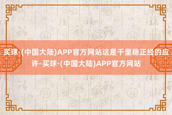 买球·(中国大陆)APP官方网站这是千里稳正经的应许-买球·(中国大陆)APP官方网站