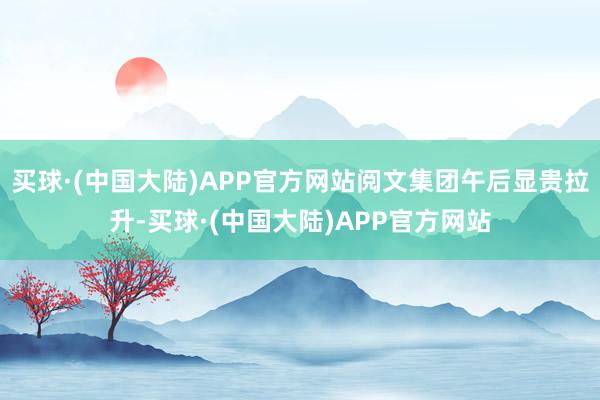 买球·(中国大陆)APP官方网站阅文集团午后显贵拉升-买球·(中国大陆)APP官方网站