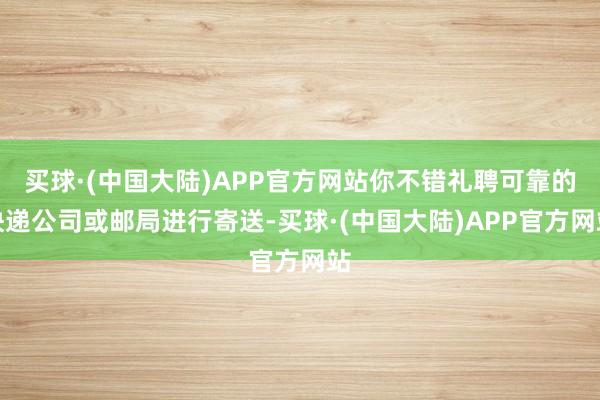 买球·(中国大陆)APP官方网站你不错礼聘可靠的快递公司或邮局进行寄送-买球·(中国大陆)APP官方网站