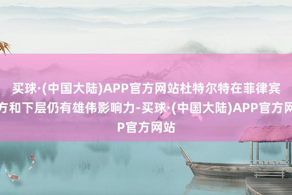 买球·(中国大陆)APP官方网站杜特尔特在菲律宾军方和下层仍有雄伟影响力-买球·(中国大陆)APP官方网站